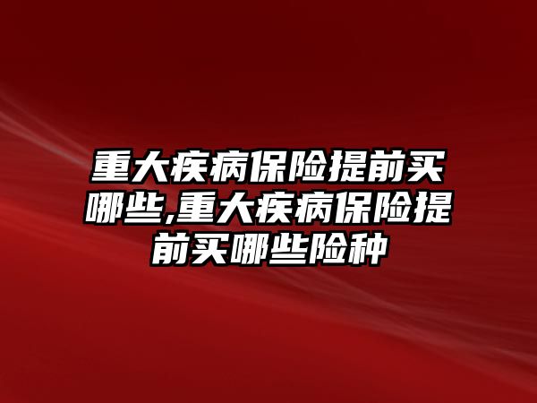 重大疾病保險提前買哪些,重大疾病保險提前買哪些險種