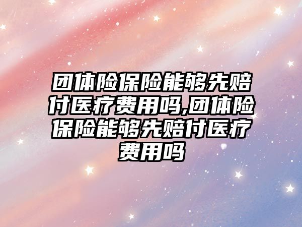 團體險保險能夠先賠付醫(yī)療費用嗎,團體險保險能夠先賠付醫(yī)療費用嗎