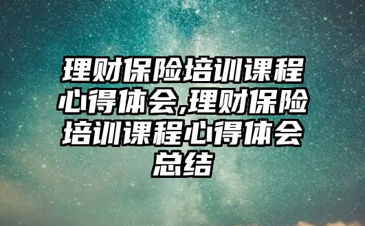 理財(cái)保險(xiǎn)培訓(xùn)課程心得體會(huì),理財(cái)保險(xiǎn)培訓(xùn)課程心得體會(huì)總結(jié)