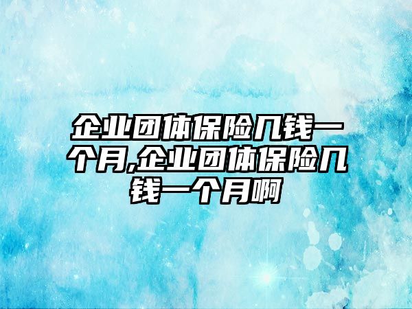 企業(yè)團體保險幾錢一個月,企業(yè)團體保險幾錢一個月啊