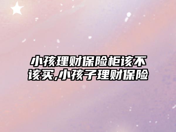 小孩理財保險柜該不該買,小孩子理財保險