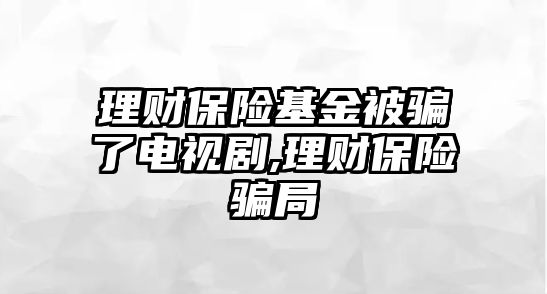 理財(cái)保險(xiǎn)基金被騙了電視劇,理財(cái)保險(xiǎn)騙局