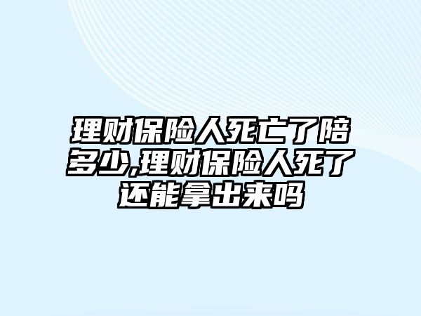 理財(cái)保險(xiǎn)人死亡了陪多少,理財(cái)保險(xiǎn)人死了還能拿出來嗎