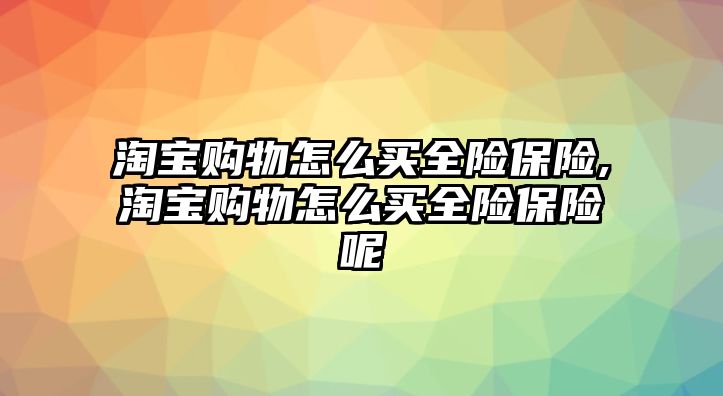 淘寶購物怎么買全險保險,淘寶購物怎么買全險保險呢