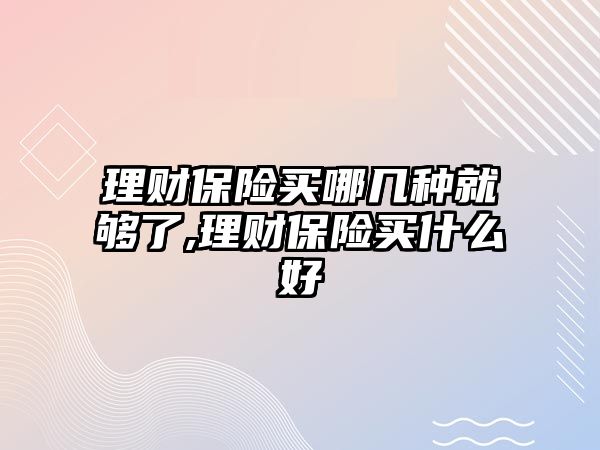 理財保險買哪幾種就夠了,理財保險買什么好