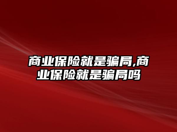 商業(yè)保險就是騙局,商業(yè)保險就是騙局嗎