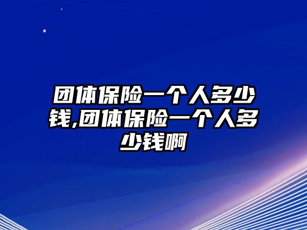 團(tuán)體保險(xiǎn)一個(gè)人多少錢(qián),團(tuán)體保險(xiǎn)一個(gè)人多少錢(qián)啊