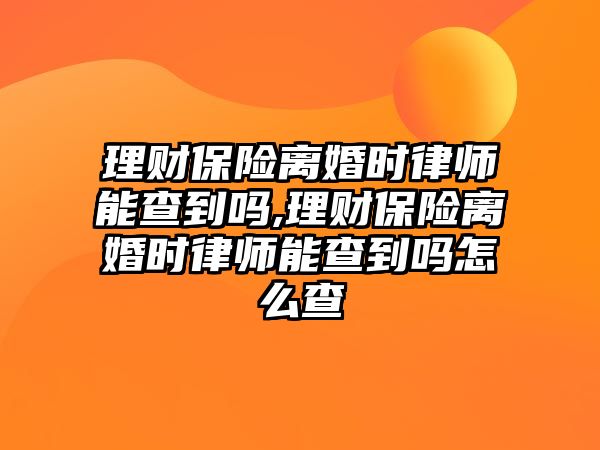 理財保險離婚時律師能查到嗎,理財保險離婚時律師能查到嗎怎么查