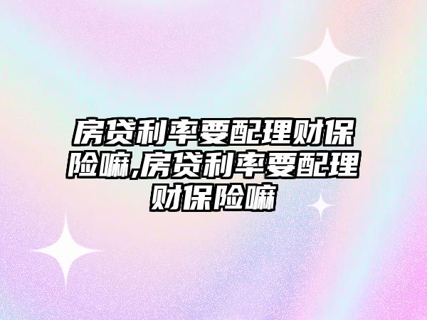 房貸利率要配理財(cái)保險(xiǎn)嘛,房貸利率要配理財(cái)保險(xiǎn)嘛