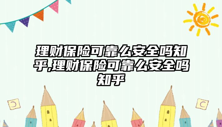 理財保險可靠么安全嗎知乎,理財保險可靠么安全嗎知乎