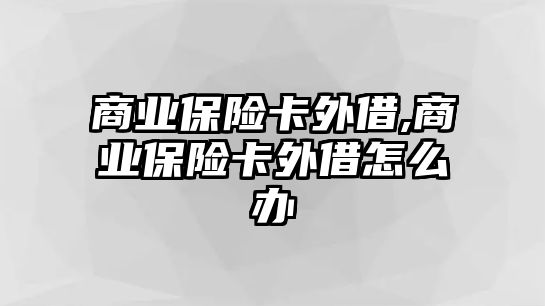 商業(yè)保險卡外借,商業(yè)保險卡外借怎么辦