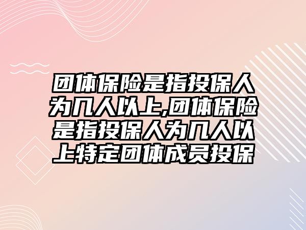 團(tuán)體保險(xiǎn)是指投保人為幾人以上,團(tuán)體保險(xiǎn)是指投保人為幾人以上特定團(tuán)體成員投保