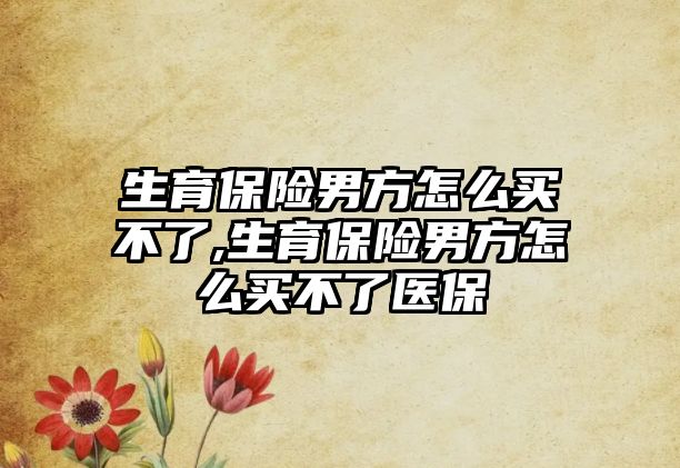 生育保險男方怎么買不了,生育保險男方怎么買不了醫(yī)保