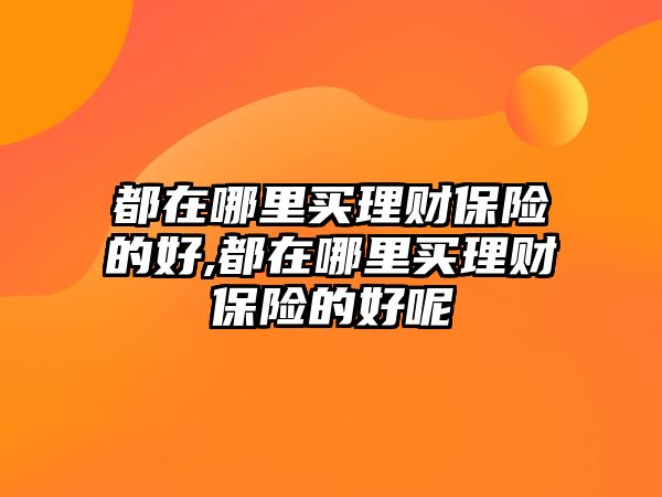 都在哪里買理財(cái)保險(xiǎn)的好,都在哪里買理財(cái)保險(xiǎn)的好呢