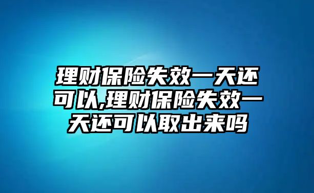 理財保險失效一天還可以,理財保險失效一天還可以取出來嗎