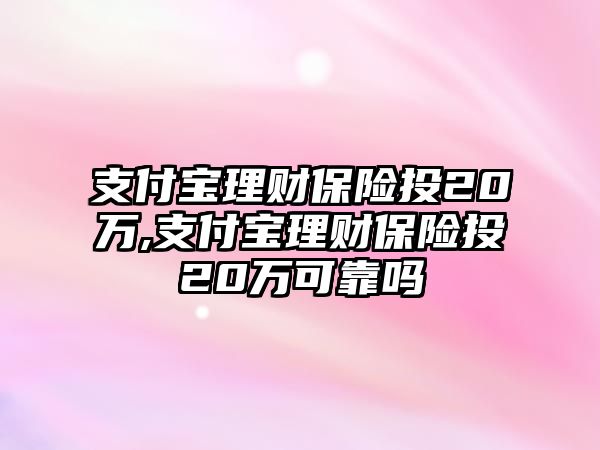 支付寶理財保險投20萬,支付寶理財保險投20萬可靠嗎