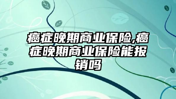 癌癥晚期商業(yè)保險(xiǎn),癌癥晚期商業(yè)保險(xiǎn)能報(bào)銷嗎