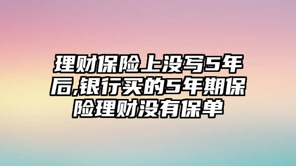 理財(cái)保險(xiǎn)上沒寫5年后,銀行買的5年期保險(xiǎn)理財(cái)沒有保單