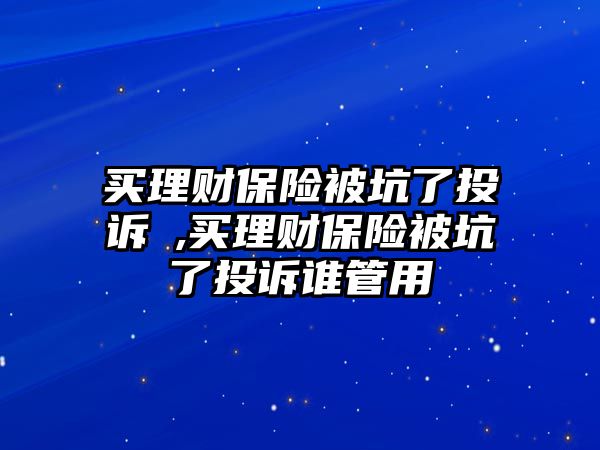 買理財(cái)保險(xiǎn)被坑了投訴誰(shuí),買理財(cái)保險(xiǎn)被坑了投訴誰(shuí)管用