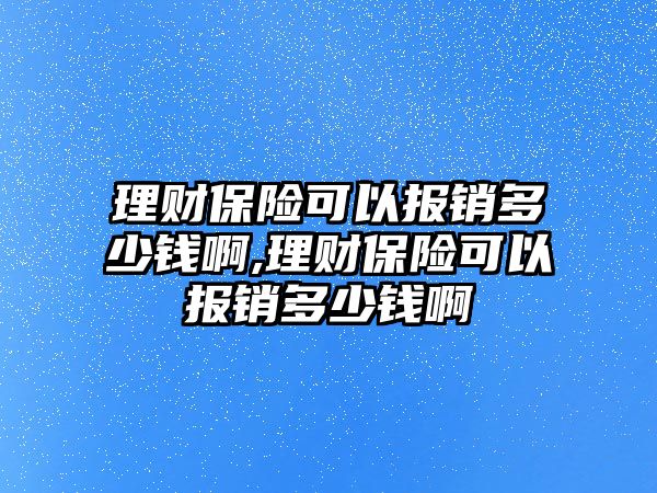 理財保險可以報銷多少錢啊,理財保險可以報銷多少錢啊