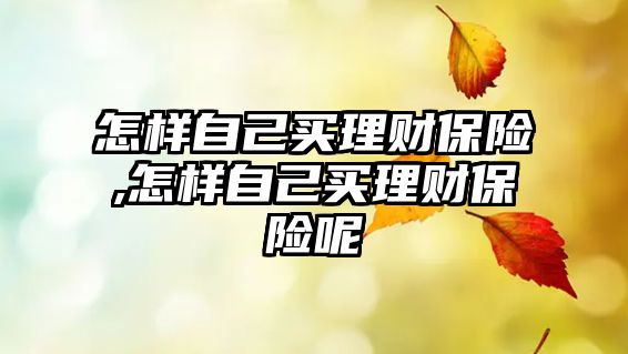 怎樣自己買(mǎi)理財(cái)保險(xiǎn),怎樣自己買(mǎi)理財(cái)保險(xiǎn)呢