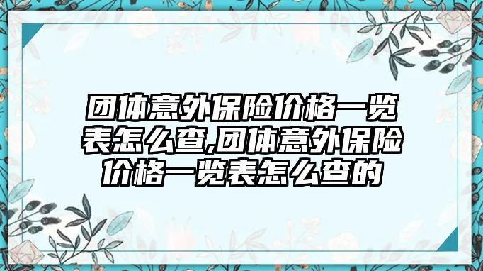 團(tuán)體意外保險價格一覽表怎么查,團(tuán)體意外保險價格一覽表怎么查的