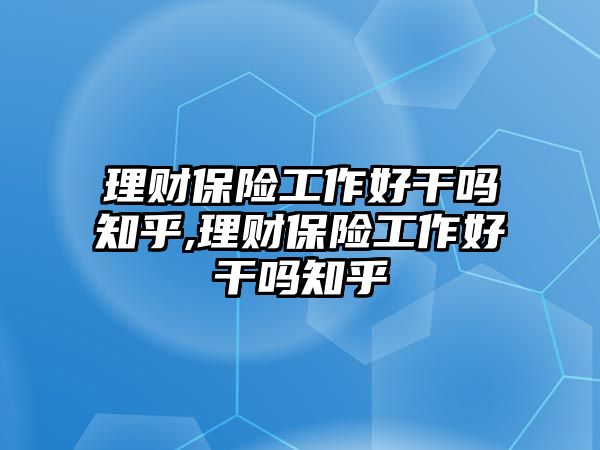 理財(cái)保險(xiǎn)工作好干嗎知乎,理財(cái)保險(xiǎn)工作好干嗎知乎