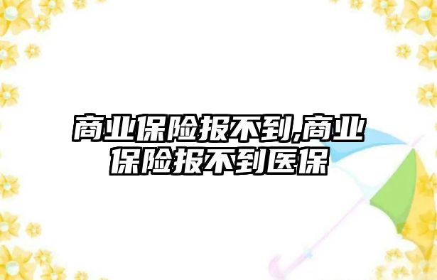 商業(yè)保險報不到,商業(yè)保險報不到醫(yī)保