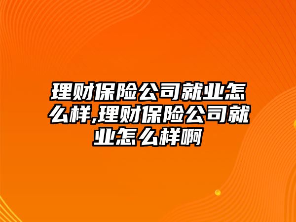 理財保險公司就業(yè)怎么樣,理財保險公司就業(yè)怎么樣啊