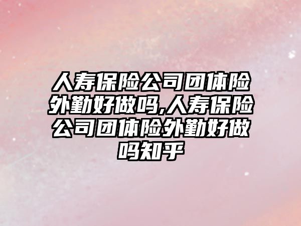 人壽保險公司團體險外勤好做嗎,人壽保險公司團體險外勤好做嗎知乎