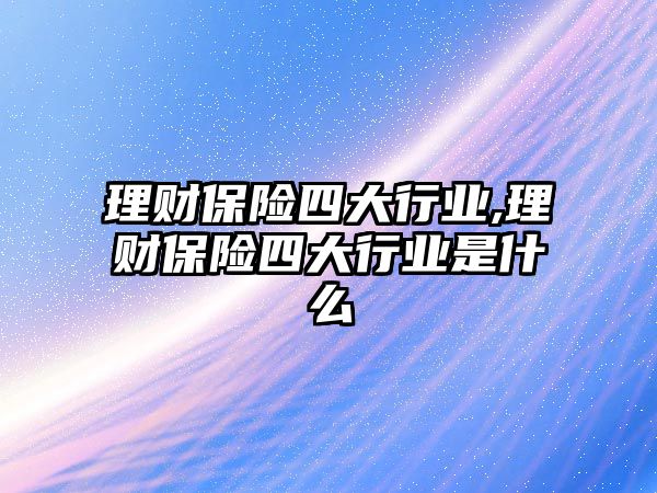 理財(cái)保險(xiǎn)四大行業(yè),理財(cái)保險(xiǎn)四大行業(yè)是什么