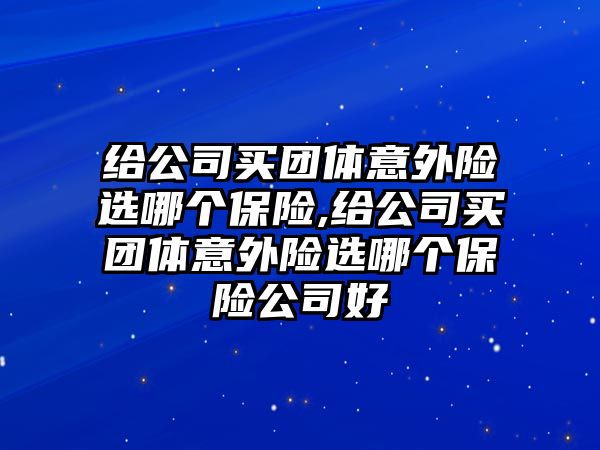 給公司買團體意外險選哪個保險,給公司買團體意外險選哪個保險公司好