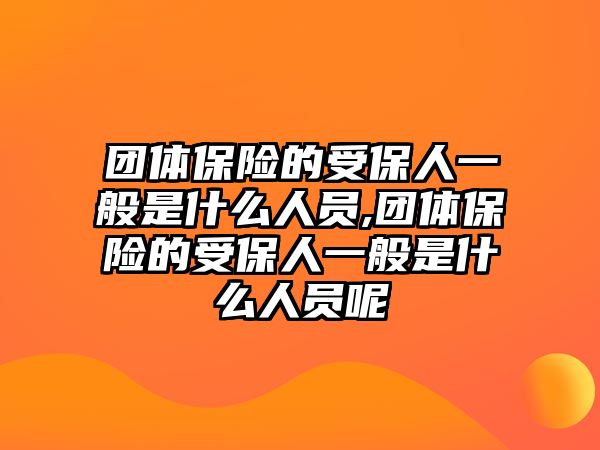 團體保險的受保人一般是什么人員,團體保險的受保人一般是什么人員呢