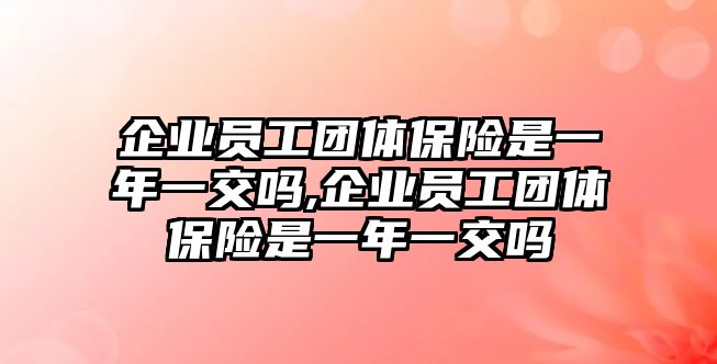 企業(yè)員工團體保險是一年一交嗎,企業(yè)員工團體保險是一年一交嗎