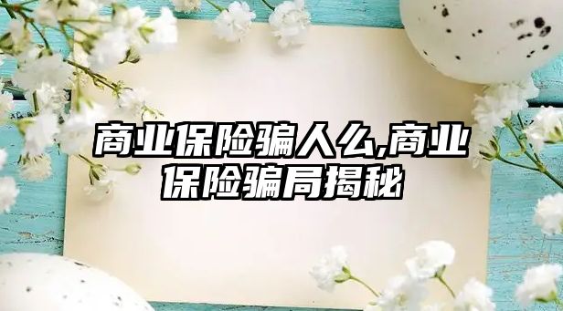 商業(yè)保險騙人么,商業(yè)保險騙局揭秘