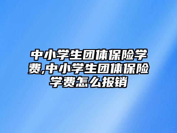 中小學生團體保險學費,中小學生團體保險學費怎么報銷