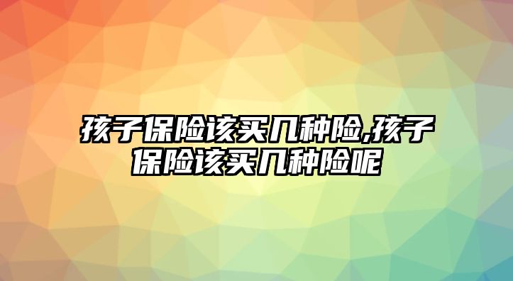 孩子保險該買幾種險,孩子保險該買幾種險呢