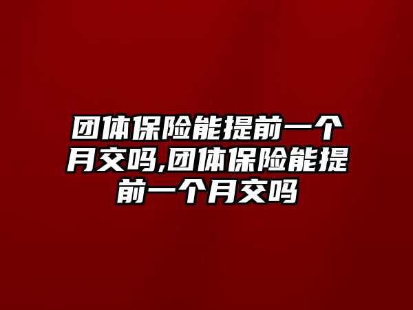 團(tuán)體保險(xiǎn)能提前一個(gè)月交嗎,團(tuán)體保險(xiǎn)能提前一個(gè)月交嗎