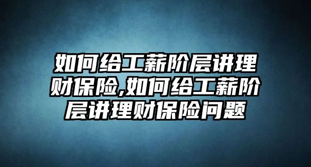 如何給工薪階層講理財保險,如何給工薪階層講理財保險問題