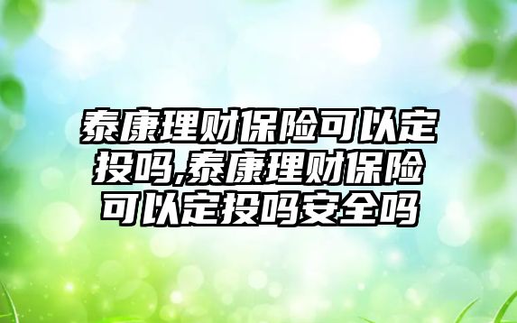 泰康理財(cái)保險可以定投嗎,泰康理財(cái)保險可以定投嗎安全嗎