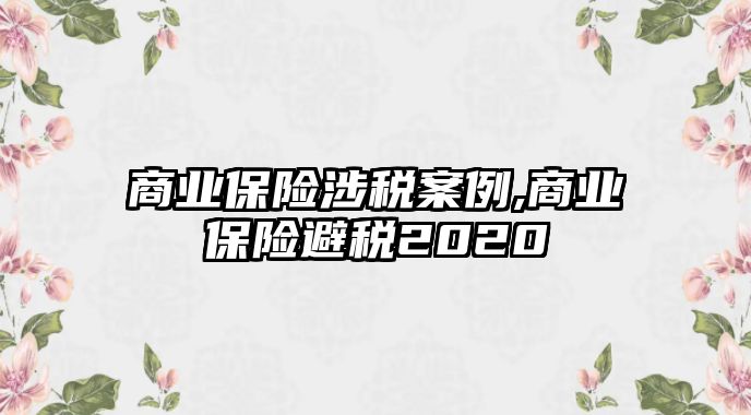 商業(yè)保險涉稅案例,商業(yè)保險避稅2020