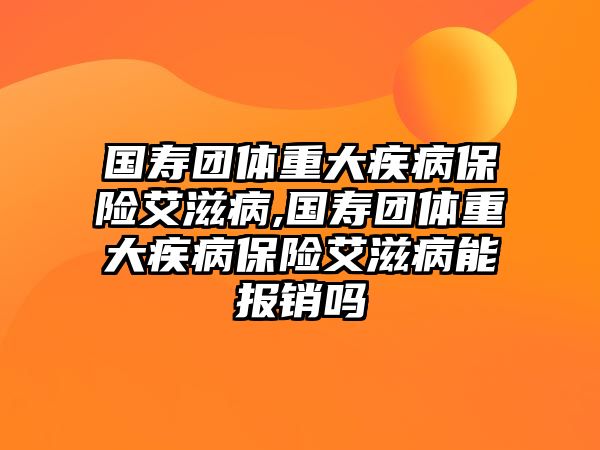 國壽團體重大疾病保險艾滋病,國壽團體重大疾病保險艾滋病能報銷嗎