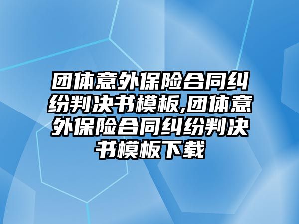 團體意外保險合同糾紛判決書模板,團體意外保險合同糾紛判決書模板下載