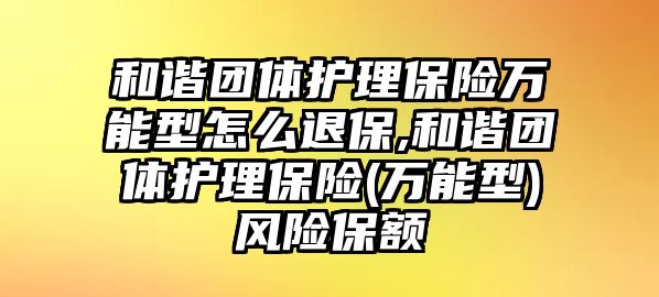 和諧團(tuán)體護(hù)理保險(xiǎn)萬能型怎么退保,和諧團(tuán)體護(hù)理保險(xiǎn)(萬能型)風(fēng)險(xiǎn)保額