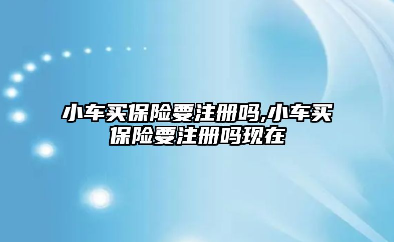 小車買保險要注冊嗎,小車買保險要注冊嗎現(xiàn)在