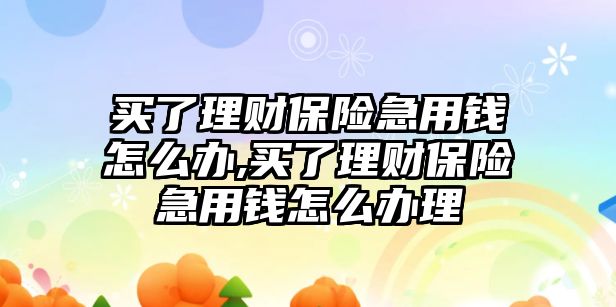 買了理財保險急用錢怎么辦,買了理財保險急用錢怎么辦理