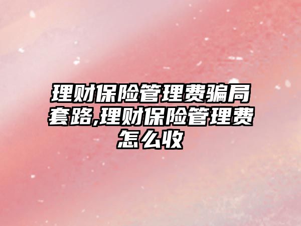 理財保險管理費騙局套路,理財保險管理費怎么收