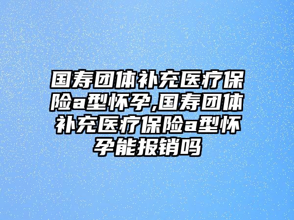 國(guó)壽團(tuán)體補(bǔ)充醫(yī)療保險(xiǎn)a型懷孕,國(guó)壽團(tuán)體補(bǔ)充醫(yī)療保險(xiǎn)a型懷孕能報(bào)銷嗎