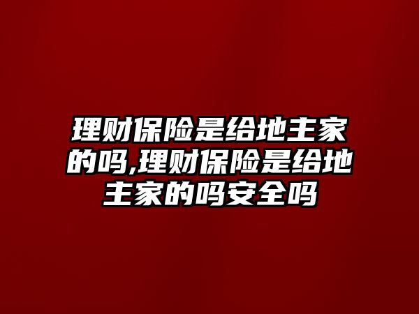 理財(cái)保險(xiǎn)是給地主家的嗎,理財(cái)保險(xiǎn)是給地主家的嗎安全嗎