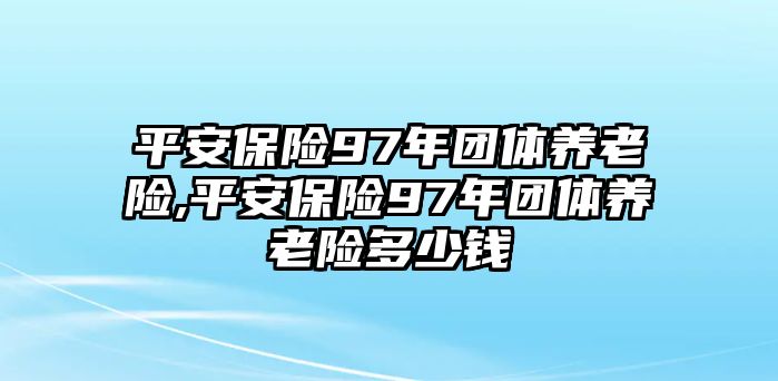 平安保險97年團體養(yǎng)老險,平安保險97年團體養(yǎng)老險多少錢